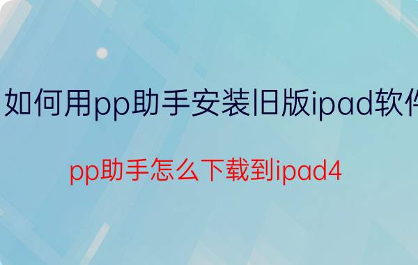 如何用pp助手安装旧版ipad软件 pp助手怎么下载到ipad4？